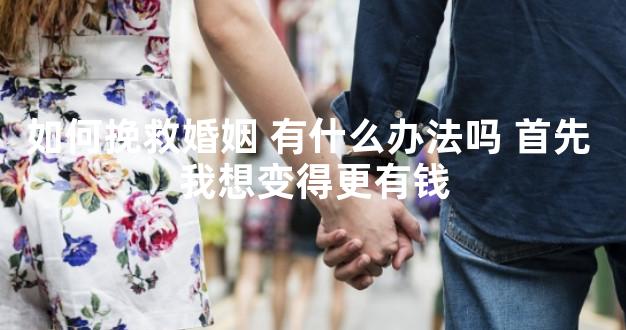 如何挽救婚姻 有什么办法吗 首先 我想变得更有钱